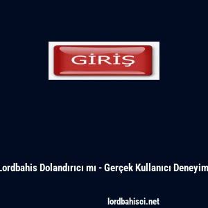 Lordbahis Dolandırıcı mı - Ger&ccedil;ek Kullanıcı Deneyimi